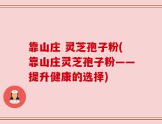 靠山庄 灵芝孢子粉(靠山庄灵芝孢子粉——提升健康的选择)