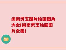 闽南灵芝图片绘画图片大全(闽南灵芝绘画图片全集)