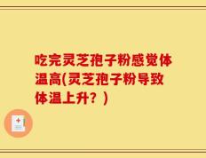 吃完灵芝孢子粉感觉体温高(灵芝孢子粉导致体温上升？)