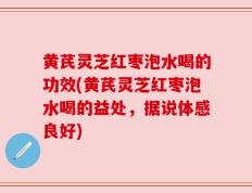 黄芪灵芝红枣泡水喝的功效(黄芪灵芝红枣泡水喝的益处，据说体感良好)