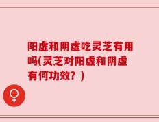 阳虚和阴虚吃灵芝有用吗(灵芝对阳虚和阴虚有何功效？)