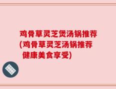 鸡骨草灵芝煲汤锅推荐(鸡骨草灵芝汤锅推荐 健康美食享受)