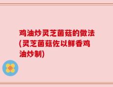鸡油炒灵芝菌菇的做法(灵芝菌菇佐以鲜香鸡油炒制)