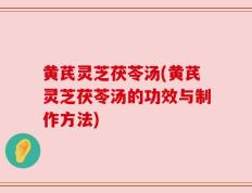 黄芪灵芝茯苓汤(黄芪灵芝茯苓汤的功效与制作方法)