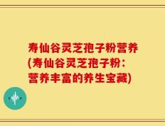 寿仙谷灵芝孢子粉营养(寿仙谷灵芝孢子粉：营养丰富的养生宝藏)