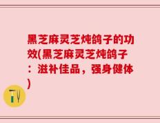 黑芝麻灵芝炖鸽子的功效(黑芝麻灵芝炖鸽子：滋补佳品，强身健体)