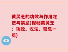 黄灵芝的功效与作用吃法与禁忌(探秘黄灵芝：功效、吃法、禁忌一览)