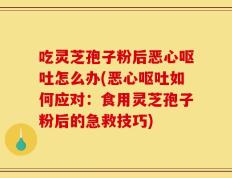 吃灵芝孢子粉后恶心呕吐怎么办(恶心呕吐如何应对：食用灵芝孢子粉后的急救技巧)