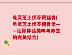 龟灵芝土伏苓煲猪骨(龟灵芝土伏苓猪骨煲——让你体验美味与养生的完美结合)