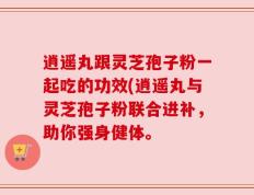 逍遥丸跟灵芝孢子粉一起吃的功效(逍遥丸与灵芝孢子粉联合进补，助你强身健体。