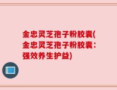 金忠灵芝孢子粉胶囊(金忠灵芝孢子粉胶囊：强效养生护益)