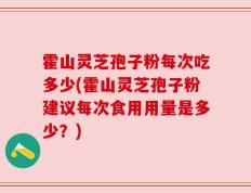 霍山灵芝孢子粉每次吃多少(霍山灵芝孢子粉建议每次食用用量是多少？)
