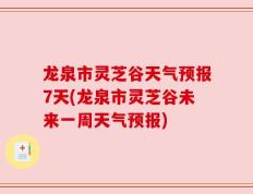 龙泉市灵芝谷天气预报7天(龙泉市灵芝谷未来一周天气预报)