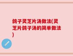 鸽子灵芝片汤做法(灵芝片鸽子汤的简单做法)