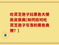 吃灵芝孢子拉黑色大便而且很臭(如何应对吃灵芝孢子引发的黑色臭便？)