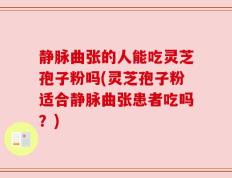 静脉曲张的人能吃灵芝孢子粉吗(灵芝孢子粉适合静脉曲张患者吃吗？)