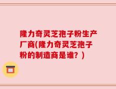 隆力奇灵芝孢子粉生产厂商(隆力奇灵芝孢子粉的制造商是谁？)