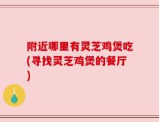 附近哪里有灵芝鸡煲吃(寻找灵芝鸡煲的餐厅)