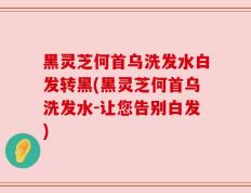 黑灵芝何首乌洗发水白发转黑(黑灵芝何首乌洗发水-让您告别白发)