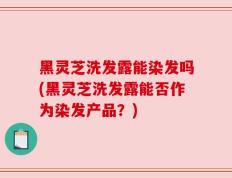黑灵芝洗发露能染发吗(黑灵芝洗发露能否作为染发产品？)