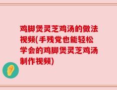 鸡脚煲灵芝鸡汤的做法视频(手残党也能轻松学会的鸡脚煲灵芝鸡汤制作视频)