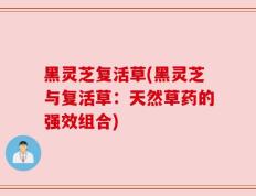 黑灵芝复活草(黑灵芝与复活草：天然草药的强效组合)