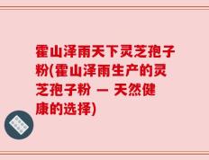 霍山泽雨天下灵芝孢子粉(霍山泽雨生产的灵芝孢子粉 — 天然健康的选择)