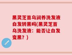 黑灵芝首乌润养洗发液白发转黑吗(黑灵芝首乌洗发液：能否让白发变黑？)
