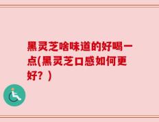 黑灵芝啥味道的好喝一点(黑灵芝口感如何更好？)