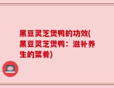 黑豆灵芝煲鸭的功效(黑豆灵芝煲鸭：滋补养生的菜肴)
