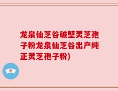 龙泉仙芝谷破壁灵芝孢子粉龙泉仙芝谷出产纯正灵芝孢子粉)