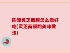 陈醋灵芝面膜怎么做好吃(灵芝面膜的美味做法)