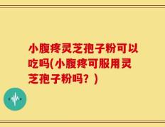 小腹疼灵芝孢子粉可以吃吗(小腹疼可服用灵芝孢子粉吗？)