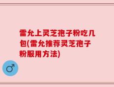 雷允上灵芝孢子粉吃几包(雷允推荐灵芝孢子粉服用方法)