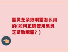 黑灵芝紧致眼霜怎么用的(如何正确使用黑灵芝紧致眼霜？)