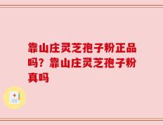 靠山庄灵芝孢子粉正品吗？靠山庄灵芝孢子粉真吗