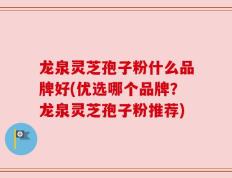 龙泉灵芝孢子粉什么品牌好(优选哪个品牌？龙泉灵芝孢子粉推荐)