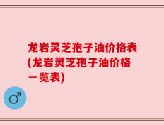 龙岩灵芝孢子油价格表(龙岩灵芝孢子油价格一览表)