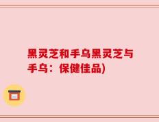 黑灵芝和手乌黑灵芝与手乌：保健佳品)