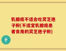 乳腺癌不适合吃灵芝孢子粉(不适宜乳腺癌患者食用的灵芝孢子粉)