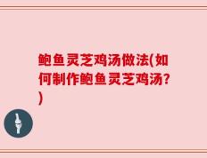 鲍鱼灵芝鸡汤做法(如何制作鲍鱼灵芝鸡汤？)