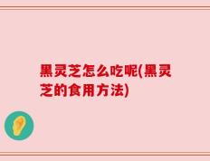 黑灵芝怎么吃呢(黑灵芝的食用方法)
