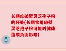 长期吃破壁灵芝孢子粉的坏处(长期食用破壁灵芝孢子粉可能对健康造成负面影响)
