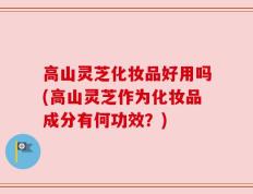 高山灵芝化妆品好用吗(高山灵芝作为化妆品成分有何功效？)