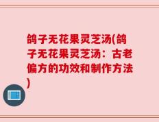 鸽子无花果灵芝汤(鸽子无花果灵芝汤：古老偏方的功效和制作方法)