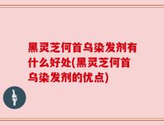 黑灵芝何首乌染发剂有什么好处(黑灵芝何首乌染发剂的优点)