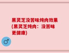 黑灵芝没苦味炖肉效果(黑灵芝炖肉：没苦味更健康)