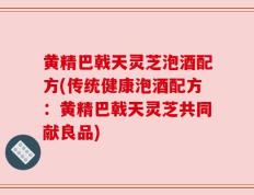 黄精巴戟天灵芝泡酒配方(传统健康泡酒配方：黄精巴戟天灵芝共同献良品)