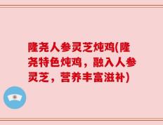隆尧人参灵芝炖鸡(隆尧特色炖鸡，融入人参灵芝，营养丰富滋补)