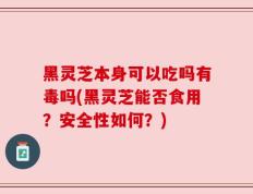 黑灵芝本身可以吃吗有毒吗(黑灵芝能否食用？安全性如何？)